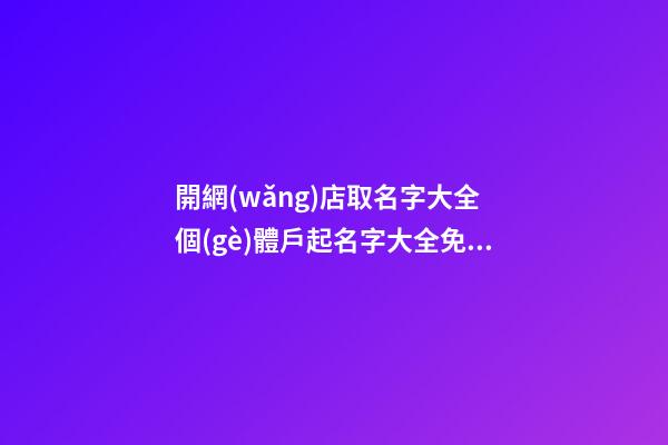開網(wǎng)店取名字大全 個(gè)體戶起名字大全免費(fèi),起名之家-第1張-店鋪起名-玄機(jī)派